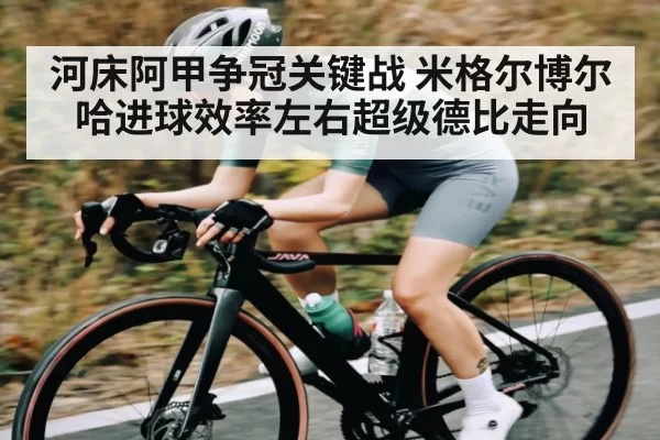 河床阿甲争冠关键战 米格尔博尔哈进球效率左右超级德比走向